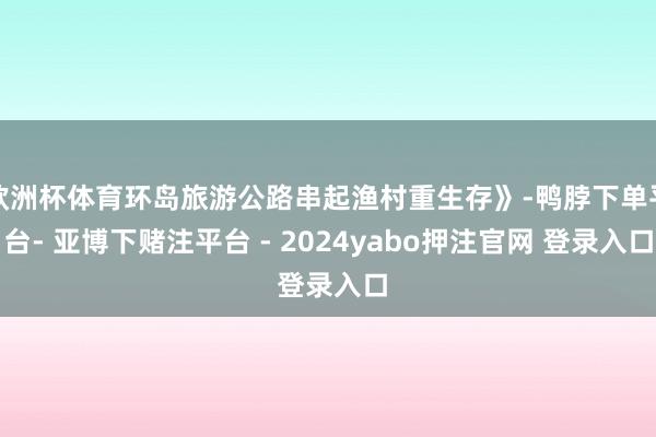 欧洲杯体育环岛旅游公路串起渔村重生存》-鸭脖下单平台- 亚博下赌注平台 - 2024yabo押注官网 登录入口