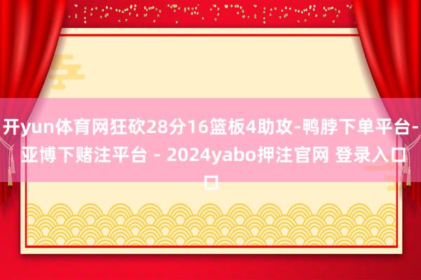 开yun体育网狂砍28分16篮板4助攻-鸭脖下单平台- 亚博下赌注平台 - 2024yabo押注官网 登录入口