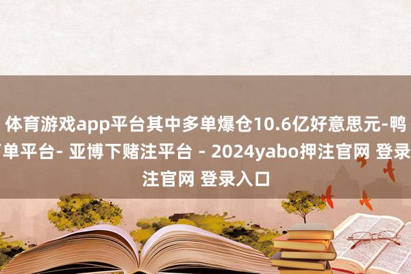 体育游戏app平台其中多单爆仓10.6亿好意思元-鸭脖下单平台- 亚博下赌注平台 - 2024yabo押注官网 登录入口