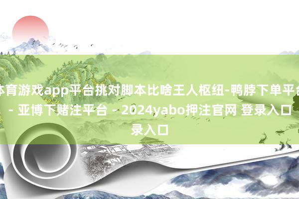 体育游戏app平台挑对脚本比啥王人枢纽-鸭脖下单平台- 亚博下赌注平台 - 2024yabo押注官网 登录入口