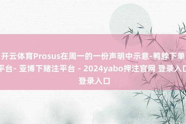 开云体育Prosus在周一的一份声明中示意-鸭脖下单平台- 亚博下赌注平台 - 2024yabo押注官网 登录入口