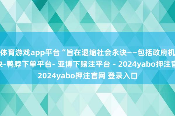 体育游戏app平台“旨在退缩社会永诀——包括政府机构之间的永诀-鸭脖下单平台- 亚博下赌注平台 - 2024yabo押注官网 登录入口