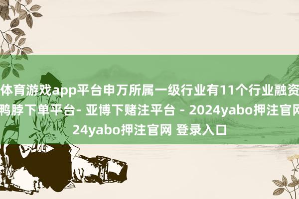 体育游戏app平台申万所属一级行业有11个行业融资余额增多-鸭脖下单平台- 亚博下赌注平台 - 2024yabo押注官网 登录入口