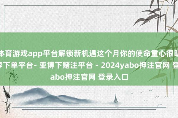 体育游戏app平台解锁新机遇这个月你的使命重心很明确-鸭脖下单平台- 亚博下赌注平台 - 2024yabo押注官网 登录入口