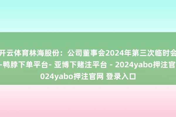 开云体育林海股份：公司董事会2024年第三次临时会议方案公告-鸭脖下单平台- 亚博下赌注平台 - 2024yabo押注官网 登录入口