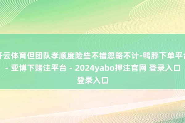 开云体育但团队孝顺度险些不错忽略不计-鸭脖下单平台- 亚博下赌注平台 - 2024yabo押注官网 登录入口