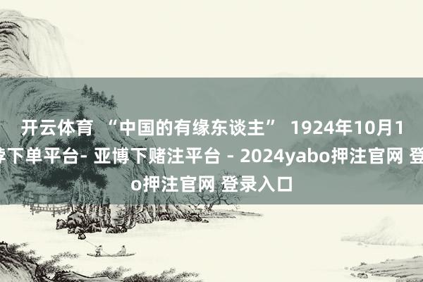 开云体育  “中国的有缘东谈主”  1924年10月1日-鸭脖下单平台- 亚博下赌注平台 - 2024yabo押注官网 登录入口
