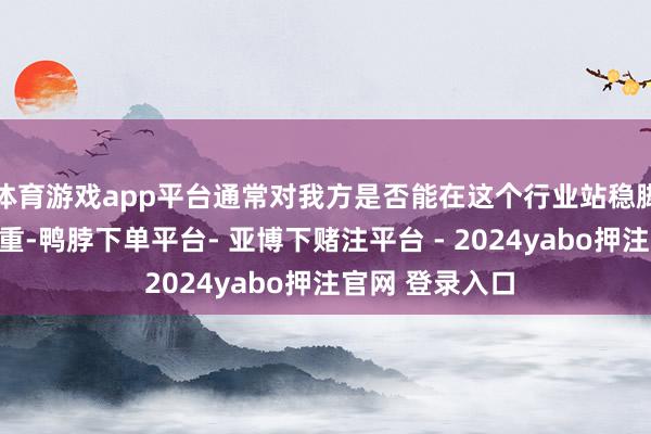 体育游戏app平台通常对我方是否能在这个行业站稳脚跟感到疑虑重重-鸭脖下单平台- 亚博下赌注平台 - 2024yabo押注官网 登录入口