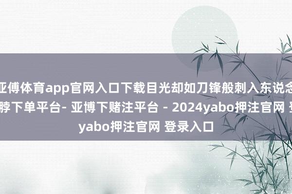 亚傅体育app官网入口下载目光却如刀锋般刺入东说念主心-鸭脖下单平台- 亚博下赌注平台 - 2024yabo押注官网 登录入口