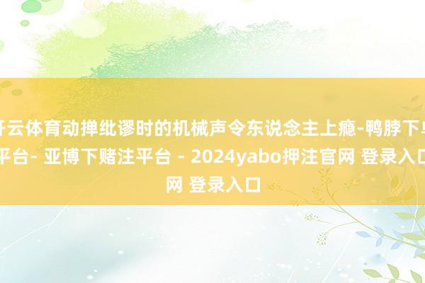 开云体育动掸纰谬时的机械声令东说念主上瘾-鸭脖下单平台- 亚博下赌注平台 - 2024yabo押注官网 登录入口