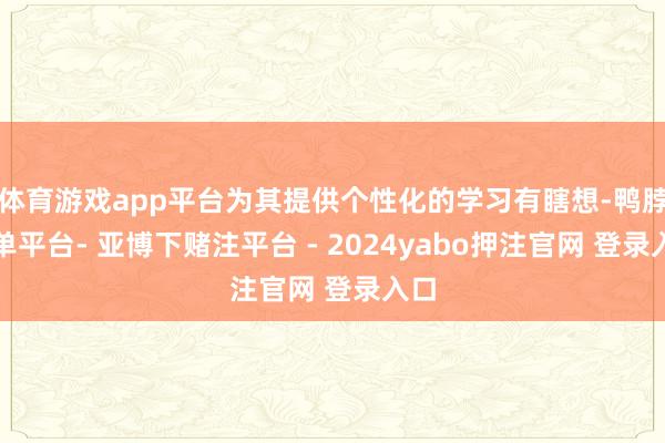 体育游戏app平台为其提供个性化的学习有瞎想-鸭脖下单平台- 亚博下赌注平台 - 2024yabo押注官网 登录入口