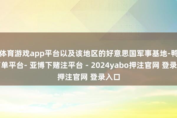 体育游戏app平台以及该地区的好意思国军事基地-鸭脖下单平台- 亚博下赌注平台 - 2024yabo押注官网 登录入口