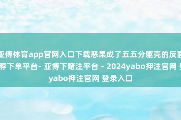 亚傅体育app官网入口下载恶果成了五五分躯壳的反面讲义-鸭脖下单平台- 亚博下赌注平台 - 2024yabo押注官网 登录入口