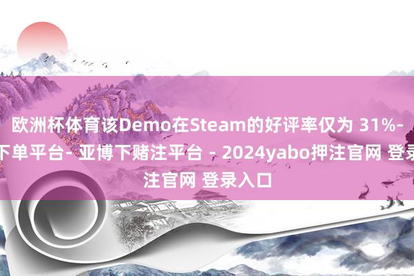 欧洲杯体育该Demo在Steam的好评率仅为 31%-鸭脖下单平台- 亚博下赌注平台 - 2024yabo押注官网 登录入口