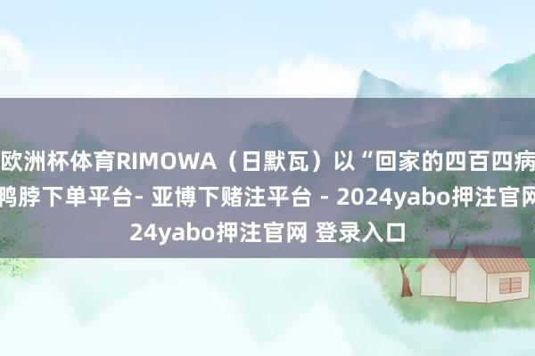 欧洲杯体育RIMOWA（日默瓦）以“回家的四百四病”为主题-鸭脖下单平台- 亚博下赌注平台 - 2024yabo押注官网 登录入口