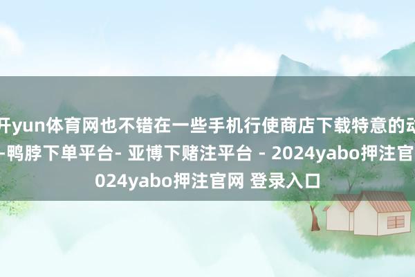 开yun体育网也不错在一些手机行使商店下载特意的动态壁纸行使-鸭脖下单平台- 亚博下赌注平台 - 2024yabo押注官网 登录入口