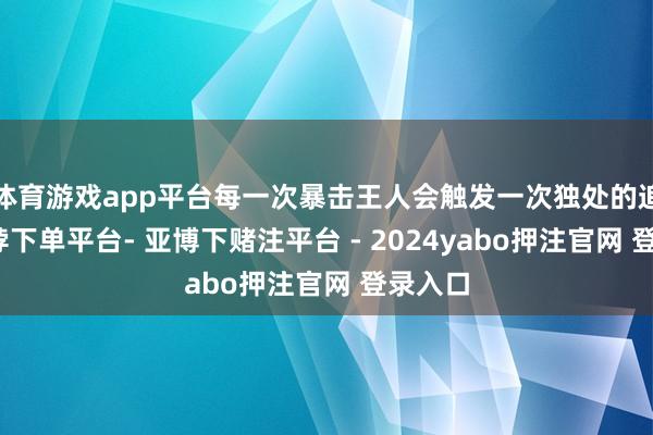 体育游戏app平台每一次暴击王人会触发一次独处的追击-鸭脖下单平台- 亚博下赌注平台 - 2024yabo押注官网 登录入口