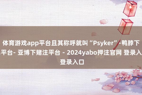 体育游戏app平台且其称呼就叫“Psyker”-鸭脖下单平台- 亚博下赌注平台 - 2024yabo押注官网 登录入口