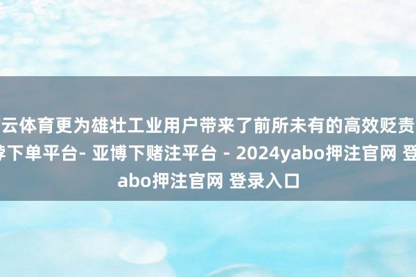 开云体育更为雄壮工业用户带来了前所未有的高效贬责决策-鸭脖下单平台- 亚博下赌注平台 - 2024yabo押注官网 登录入口