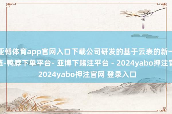 亚傅体育app官网入口下载公司研发的基于云表的新一代EDA器用链-鸭脖下单平台- 亚博下赌注平台 - 2024yabo押注官网 登录入口