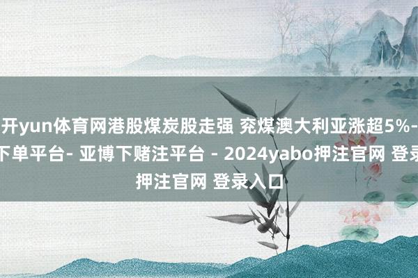 开yun体育网港股煤炭股走强 兖煤澳大利亚涨超5%-鸭脖下单平台- 亚博下赌注平台 - 2024yabo押注官网 登录入口