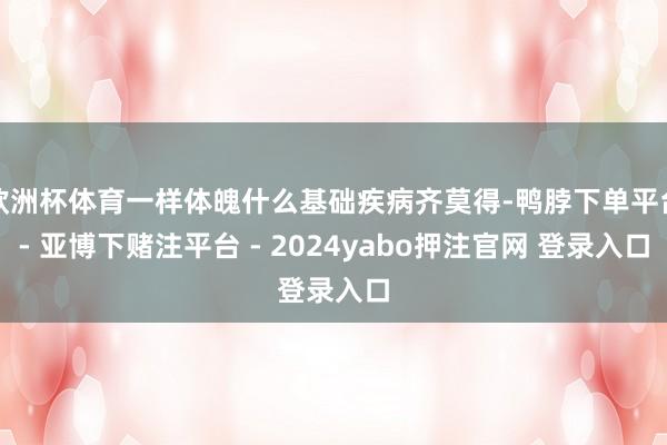 欧洲杯体育一样体魄什么基础疾病齐莫得-鸭脖下单平台- 亚博下赌注平台 - 2024yabo押注官网 登录入口