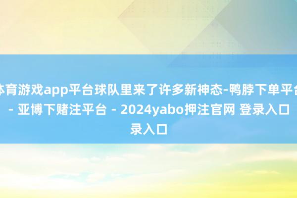 体育游戏app平台球队里来了许多新神态-鸭脖下单平台- 亚博下赌注平台 - 2024yabo押注官网 登录入口