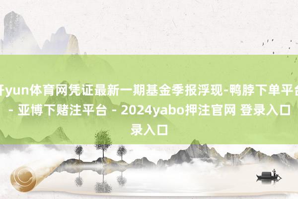 开yun体育网凭证最新一期基金季报浮现-鸭脖下单平台- 亚博下赌注平台 - 2024yabo押注官网 登录入口