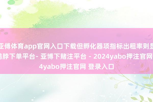 亚傅体育app官网入口下载但孵化器项指标出租率则显著承压-鸭脖下单平台- 亚博下赌注平台 - 2024yabo押注官网 登录入口