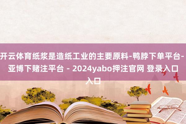 开云体育纸浆是造纸工业的主要原料-鸭脖下单平台- 亚博下赌注平台 - 2024yabo押注官网 登录入口