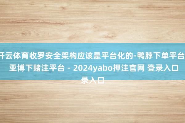 开云体育收罗安全架构应该是平台化的-鸭脖下单平台- 亚博下赌注平台 - 2024yabo押注官网 登录入口