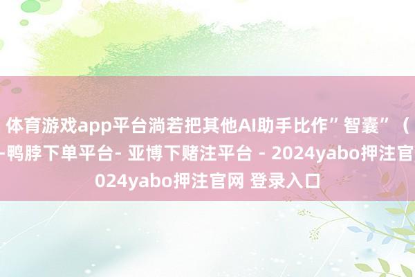 体育游戏app平台淌若把其他AI助手比作”智囊”(只出主意)-鸭脖下单平台- 亚博下赌注平台 - 2024yabo押注官网 登录入口
