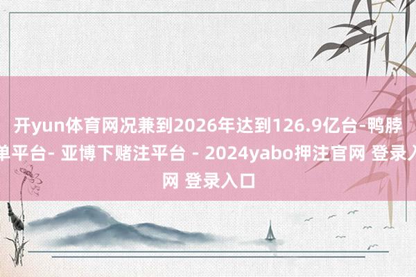 开yun体育网况兼到2026年达到126.9亿台-鸭脖下单平台- 亚博下赌注平台 - 2024yabo押注官网 登录入口