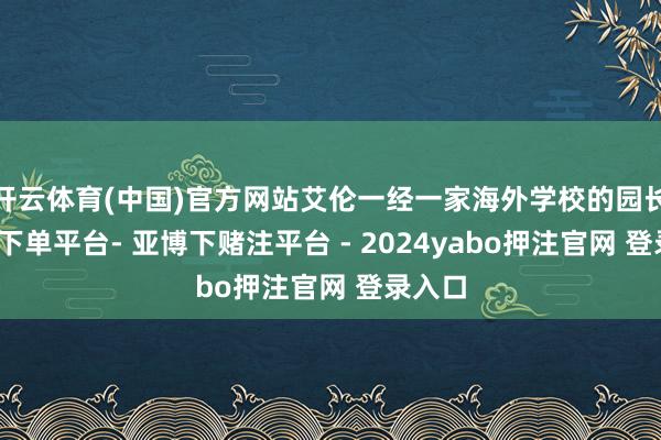 开云体育(中国)官方网站艾伦一经一家海外学校的园长-鸭脖下单平台- 亚博下赌注平台 - 2024yabo押注官网 登录入口