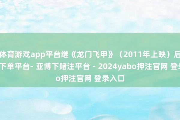 体育游戏app平台继《龙门飞甲》（2011年上映）后-鸭脖下单平台- 亚博下赌注平台 - 2024yabo押注官网 登录入口
