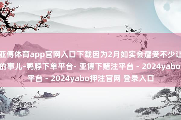 亚傅体育app官网入口下载因为2月如实会遭受不少让你认为扎心的祸患的事儿-鸭脖下单平台- 亚博下赌注平台 - 2024yabo押注官网 登录入口