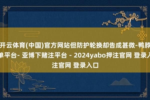 开云体育(中国)官方网站但防护轮换却告成甚微-鸭脖下单平台- 亚博下赌注平台 - 2024yabo押注官网 登录入口