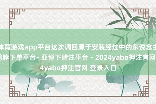 体育游戏app平台这次调回源于安装经过中的东说念主为疏失-鸭脖下单平台- 亚博下赌注平台 - 2024yabo押注官网 登录入口