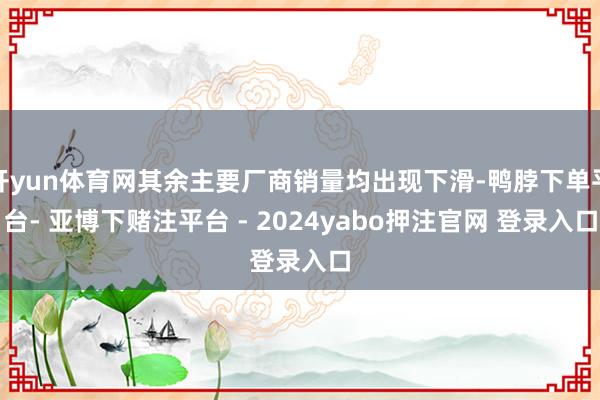 开yun体育网其余主要厂商销量均出现下滑-鸭脖下单平台- 亚博下赌注平台 - 2024yabo押注官网 登录入口