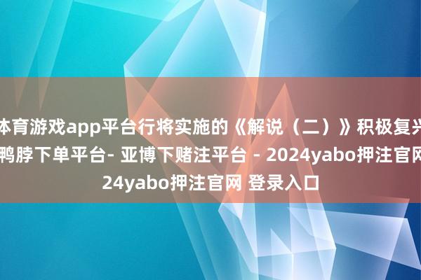 体育游戏app平台行将实施的《解说(二)》积极复兴民生护理-鸭脖下单平台- 亚博下赌注平台 - 2024yabo押注官网 登录入口