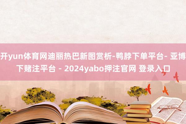 开yun体育网迪丽热巴新图赏析-鸭脖下单平台- 亚博下赌注平台 - 2024yabo押注官网 登录入口