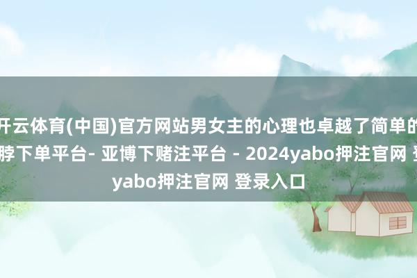 开云体育(中国)官方网站男女主的心理也卓越了简单的甜宠-鸭脖下单平台- 亚博下赌注平台 - 2024yabo押注官网 登录入口