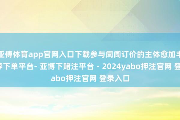 亚傅体育app官网入口下载参与阛阓订价的主体愈加丰富-鸭脖下单平台- 亚博下赌注平台 - 2024yabo押注官网 登录入口