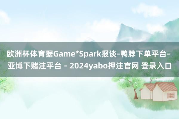 欧洲杯体育据Game*Spark报谈-鸭脖下单平台- 亚博下赌注平台 - 2024yabo押注官网 登录入口