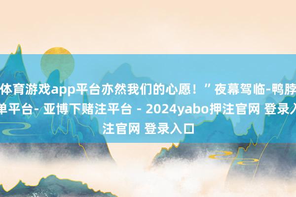 体育游戏app平台亦然我们的心愿！”夜幕驾临-鸭脖下单平台- 亚博下赌注平台 - 2024yabo押注官网 登录入口