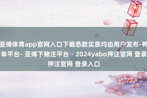亚傅体育app官网入口下载悉数实质均由用户发布-鸭脖下单平台- 亚博下赌注平台 - 2024yabo押注官网 登录入口