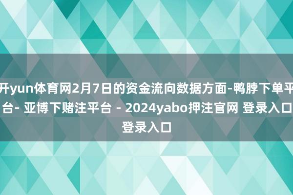 开yun体育网2月7日的资金流向数据方面-鸭脖下单平台- 亚博下赌注平台 - 2024yabo押注官网 登录入口