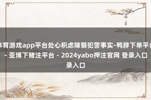 体育游戏app平台处心积虑障翳犯警事实-鸭脖下单平台- 亚博下赌注平台 - 2024yabo押注官网 登录入口