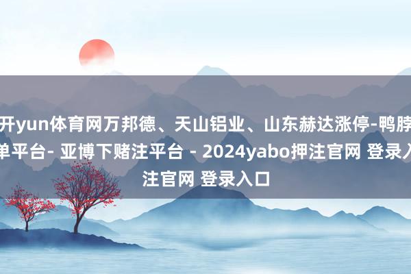 开yun体育网万邦德、天山铝业、山东赫达涨停-鸭脖下单平台- 亚博下赌注平台 - 2024yabo押注官网 登录入口