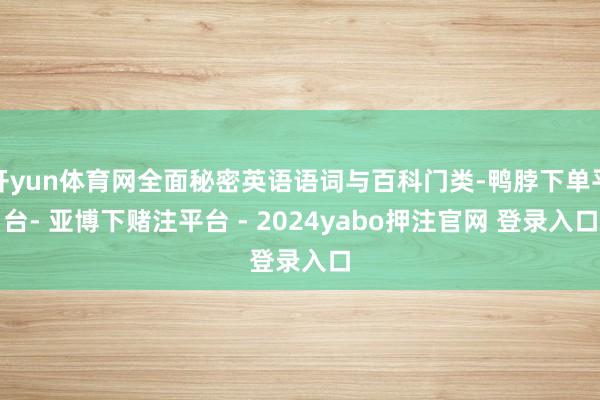 开yun体育网全面秘密英语语词与百科门类-鸭脖下单平台- 亚博下赌注平台 - 2024yabo押注官网 登录入口